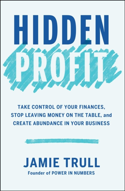 Hidden Profit: Take Control of Your Finances, Stop Leaving Money on the Table, and Create Abundance in Your Business