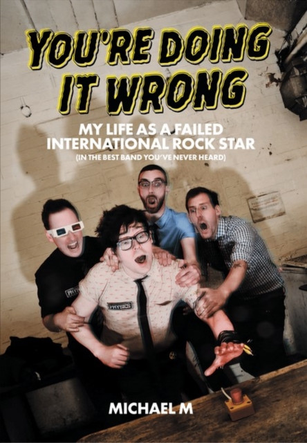 You're Doing It Wrong: My Life As A Failed International Rock Star (In the Best Band You've Never Heard)
