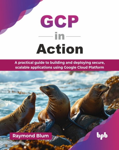 GCP in Action: A practical guide to building and deploying secure, scalable applications using Google Cloud Platform