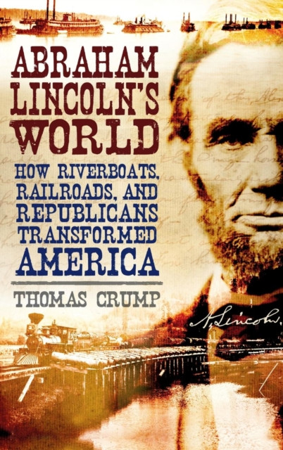 Abraham Lincoln's World: How Riverboats, Railroads, and Republicans Transformed America