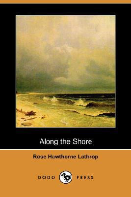 Along the Shore (Dodo Press) by Rose Hawthorne Lathrop (Author)