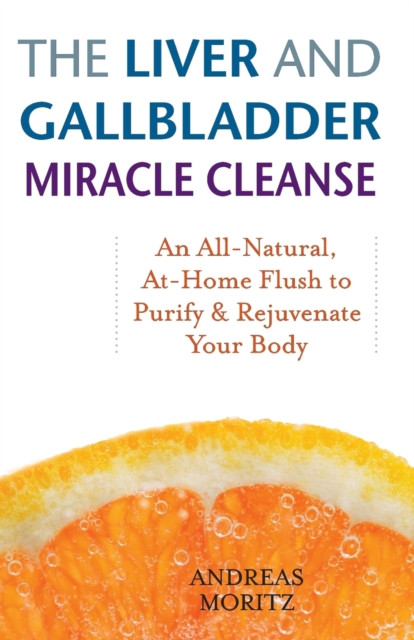 The Liver And Gallbladder Miracle Cleanse: An All-Natural, At-Home Flush to Purify and Rejuvenate Your Body