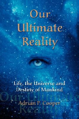 Our Ultimate Reality, Life, the Universe and Destiny of Mankind by Adrian P. Cooper (Author)