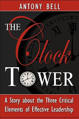The Clock Tower - A Story about the Three Critical Elements of Effective Leadership by Antony I Bell (Author)