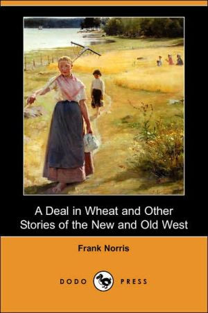 A Deal in Wheat and Other Stories of the New and Old West (Dodo Press) by Frank Norris (Author)