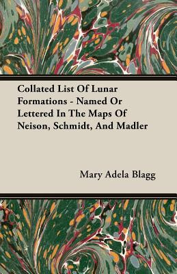 Collated List Of Lunar Formations - Named Or Lettered In The Maps Of Neison, Schmidt, And Madler by Mary Adela Blagg (Author)