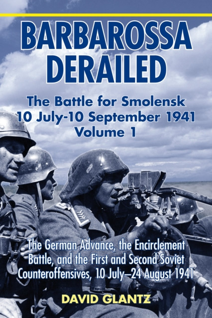 Barbarossa Derailed: The Battle for Smolensk 10 July-10 September 1941: Volume 1 - The German Advance, The Encirclement Battle And The First And Second Soviet Counteroffensives, 10 July-24 August 1941
