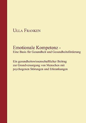 Emotionale Kompetenz - Eine Basis fur Gesundheit und Gesundheitsfoerderung: Ein gesundheitswissenschaftlicher Beitrag zur Grundversorgung von Menschen mit psychogenen Stoerungen und Erkrankungen