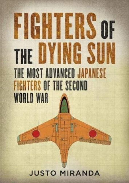 Fighters Of The Dying Sun: The Most Advanced Japanese Fighters Of The Second World War