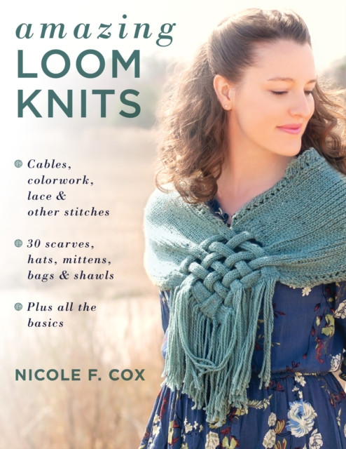 Amazing Loom Knits: Cables, Colourwork, Lace And Other Stitches * 30 Scarves, Hats, Mittens, Bags And Shawls * Plus All The Basics