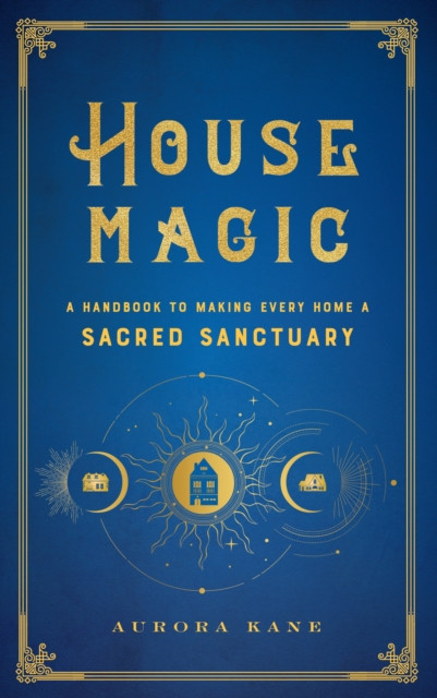 House Magic: A Handbook To Making Every Home A Sacred Sanctuary