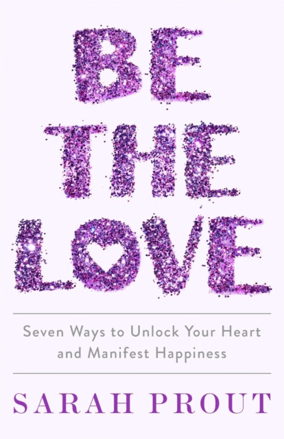 Be The Love: Seven Ways To Unlock Your Heart And Manifest Happiness
