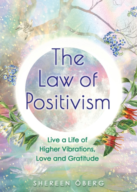 The Law Of Positivism: Live A Life Of Higher Vibrations, Love And Gratitude