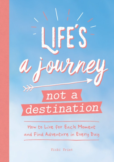 Life'S A Journey, Not A Destination: How To Live For Each Moment And Find Adventure In Every Day