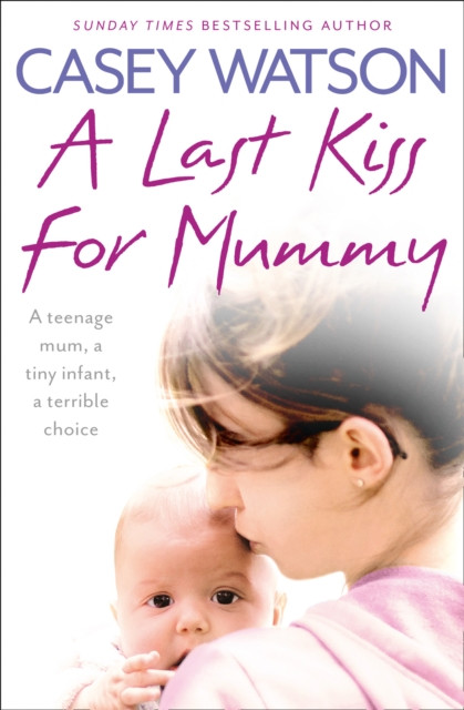 A Last Kiss For Mummy: A Teenage Mum, A Tiny Infant, A Desperate Decision