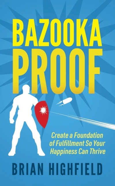 Bazooka Proof: Create A Foundation Of Fulfillment So Your Happiness Can Thrive