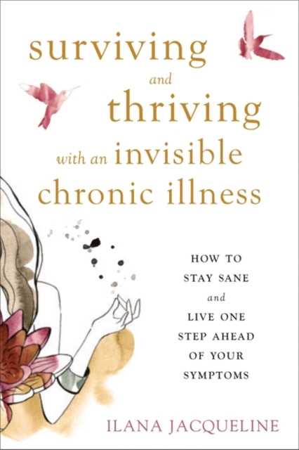 Surviving And Thriving With An Invisible Chronic Illness: How To Stay Sane And Live One Step Ahead Of Your Symptoms
