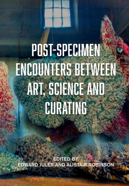 Post-Specimen Encounters Between Art, Science and Curating: Rethinking Art Practice and Objecthood through Scientific Collections