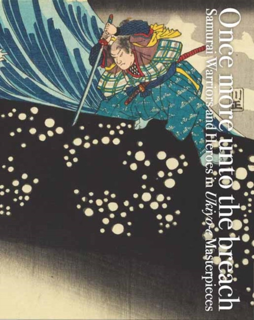 Once More Unto The Breach: Samurai Warriors And Heroes In Ukiyo-E Masterpieces