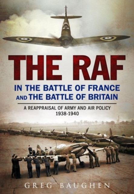 The Raf In The Battle Of France And The Battle Of Britain: A Reappraisal Of Army And Air Policy 1938-1940