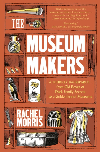 The Museum Makers: A Journey Backwards - From Old Boxes Of Dark Family Secrets To A Gold Era Of Museums