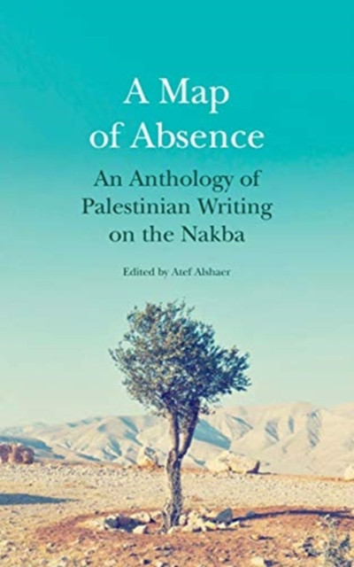 A Map Of Absence: An Anthology Of Palestinian Writing On The Nakba