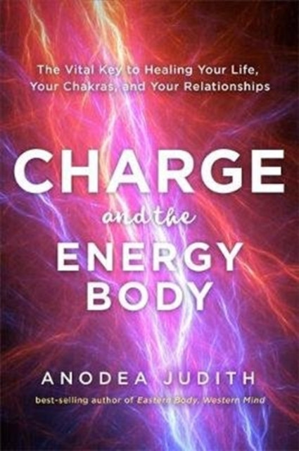Charge And The Energy Body: The Vital Key To Healing Your Life, Your Chakras And Your Relationships