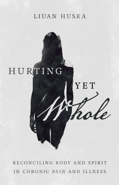 Hurting Yet Whole: Reconciling Body And Spirit In Chronic Pain And Illness