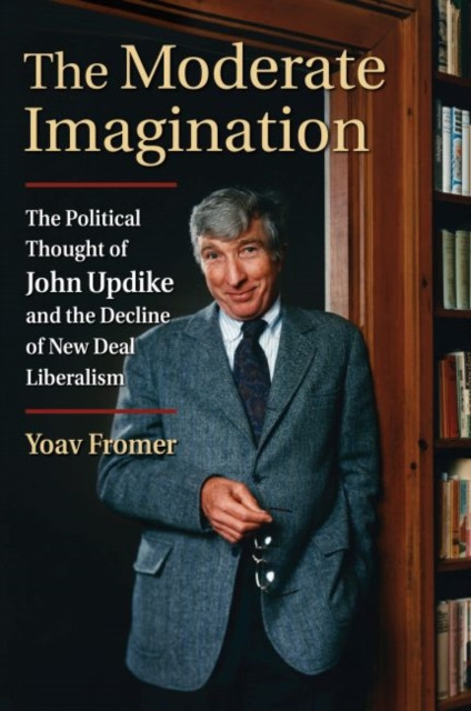 The Moderate Imagination: The Political Thought Of John Updike And The Decline Of New Deal Liberalism