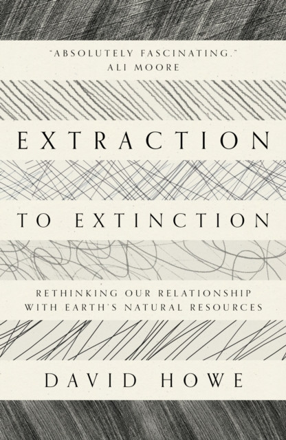 Extraction To Extinction: Rethinking Our Relationship With Earth'S Natural Resources