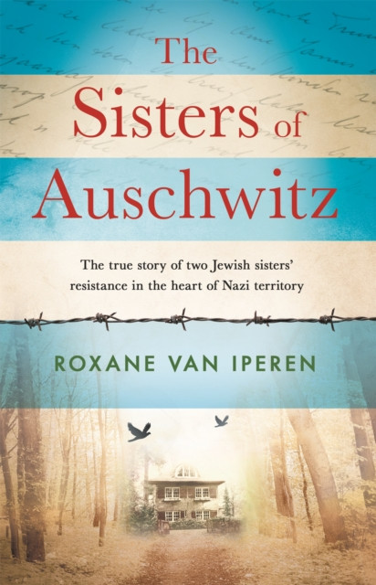 The Sisters of Auschwitz: The true story of two Jewish sisters' resistance in the heart of Nazi territory