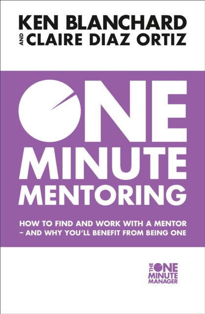 One Minute Mentoring: How to Find and Work with a Mentor - and Why You’Ll Benefit from Being One