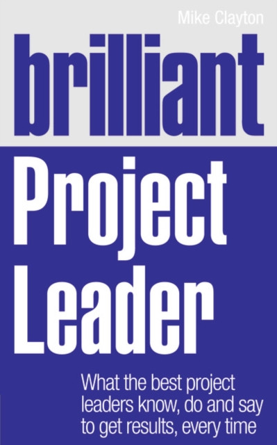 Brilliant Project Leader: What The Best Project Leaders Know, Do And Say To Get Results, Every Time