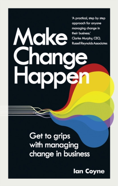 Make Change Happen: Get To Grips With Managing Change In Business