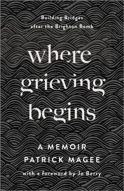 Where Grieving Begins: Building Bridges after the Brighton Bomb - A Memoir