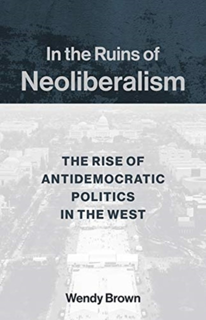 In The Ruins Of Neoliberalism: The Rise Of Antidemocratic Politics In The West