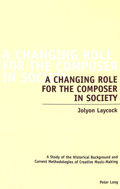 A Changing Role For The Composer In Society: A Study Of The Historical Background And Current Methodologies Of Creative Music-Making