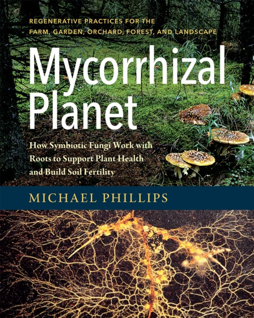 Mycorrhizal Planet: How Symbiotic Fungi Work With Roots To Support Plant Health And Build Soil Fertility