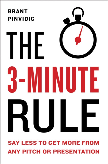 The 3-Minute Rule: Saying Less to Get More from Any Pitch or Presentation