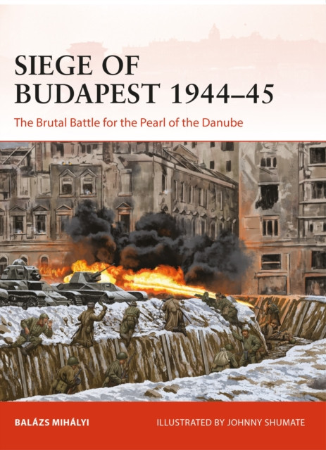 Siege of Budapest 1944–45: The Brutal Battle for the Pearl of the Danube