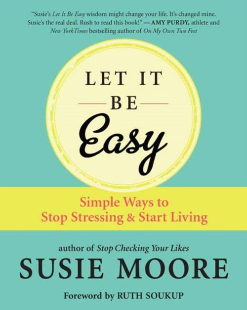 Let It Be Easy: Simple Ways To Stop Stressing And Start Living