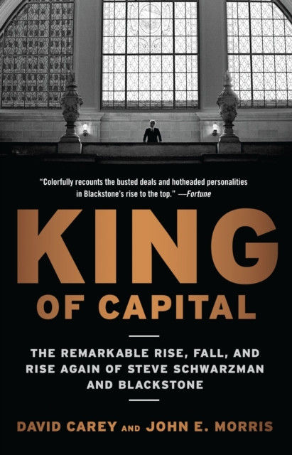 King Of Capital: The Remarkable Rise, Fall, And Rise Again Of Steve Schwarzman And Blackstone