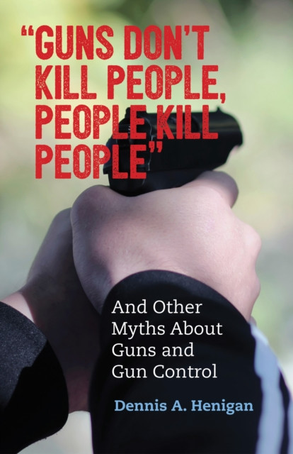 Guns Don'T Kill People, People Kill People: And Other Myths About Guns And Gun Control