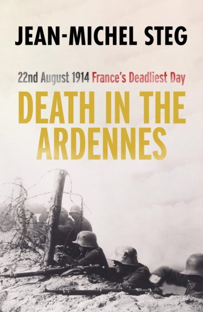 Death in the Ardennes: 22nd August 1914: France’s Deadliest Day