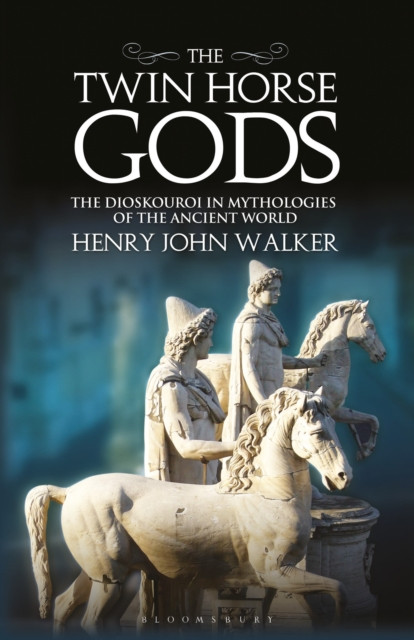 The Twin Horse Gods: The Dioskouroi in Mythologies of the Ancient World