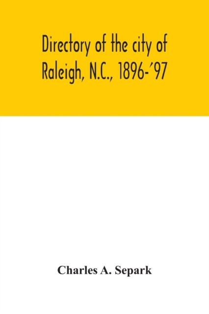 Directory of the city of Raleigh, N.C., 1896-'97: containing the names of all the residents, together with a complete classified business directory of the city