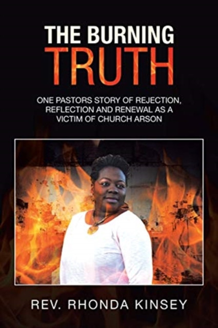 The Burning Truth: One Pastors Story of Rejection, Reflection and Renewal as a Victim of Church Arson