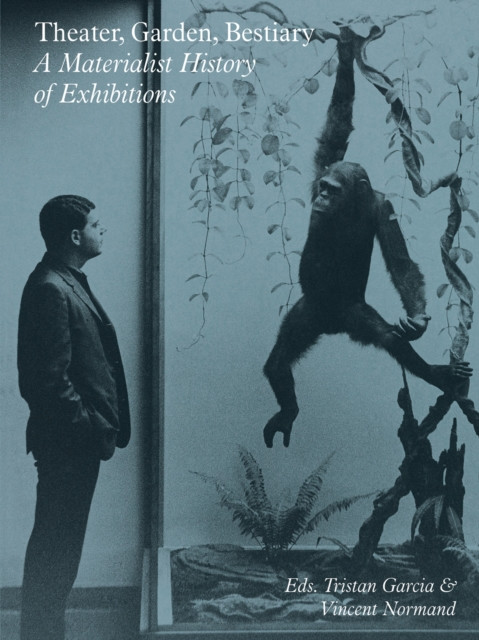 Theater, Garden, Bestiary - A Materialist History Of Exhibitions