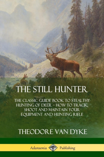 The Still Hunter: The Classic Guide Book To Stealthy Hunting Of Deer; How To Track, Shoot And Maintain Your Equipment And Hunting Rifle
