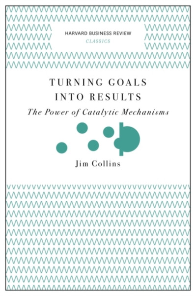 Turning Goals Into Results (Harvard Business Review Classics): The Power Of Catalytic Mechanisms